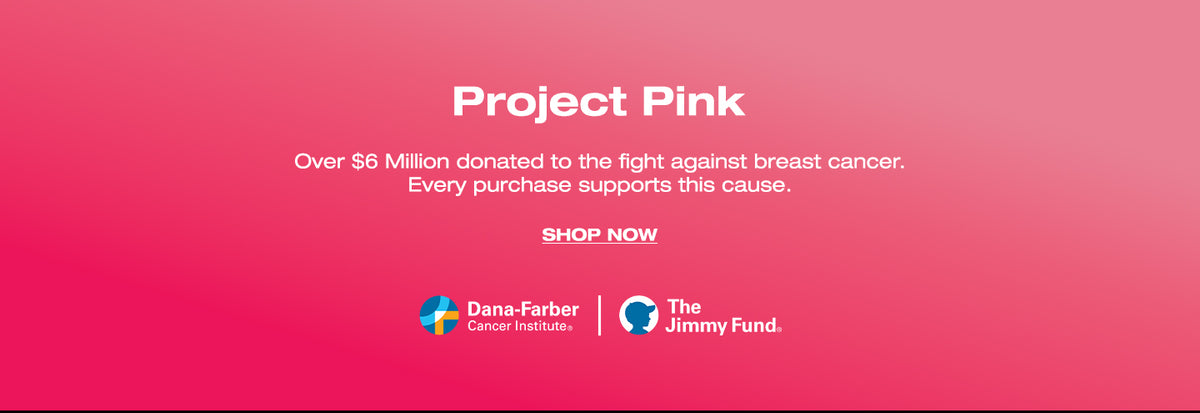 Project Pink. Over $6 Million donated to fight against breast cancer. Every purchase supports this cause. SHOP NOW. Dana-Farber Cancer Institute. The Jimmy Fund.